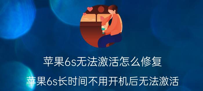 苹果6s无法激活怎么修复 苹果6s长时间不用开机后无法激活？